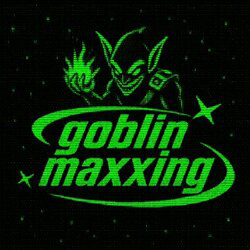 Goblin maxxing